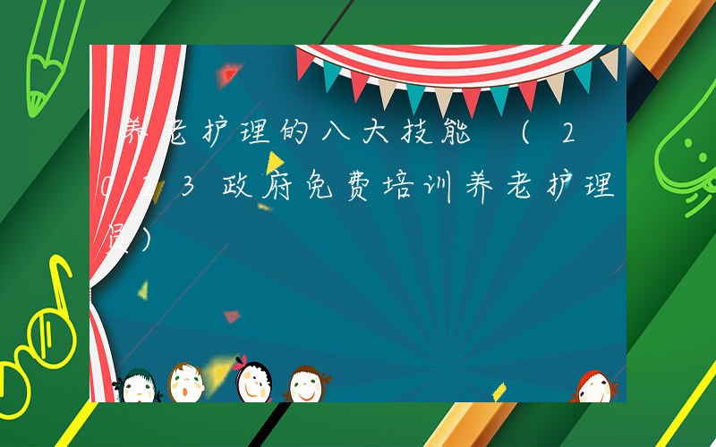 养老护理的八大技能 (2023政府免费培训养老护理员)